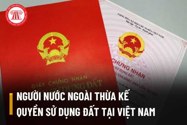 Người nước ngoài có quyền thừa kế di sản là quyền sử dụng đất ở Việt Nam hay không?