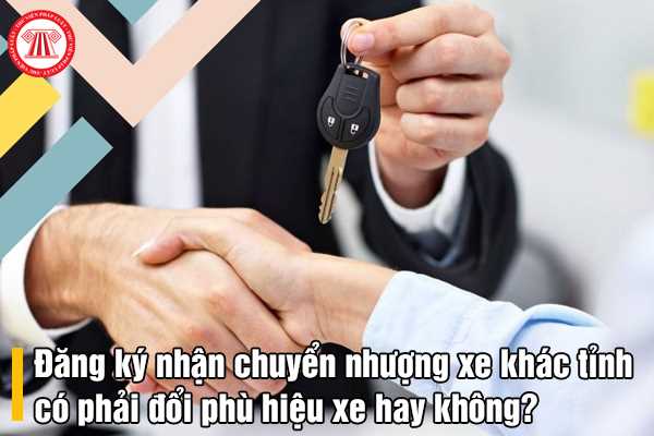 Đăng ký nhận chuyển nhượng xe khác tỉnh có phải đổi phù hiệu xe hay không?