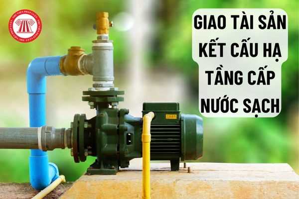 Quy định về trình tự, thủ tục giao tài sản kết cấu hạ tầng cấp nước sạch cho Ủy ban nhân dân cấp xã, đơn vị sự nghiệp công lập, doanh nghiệp có vốn nhà nước?