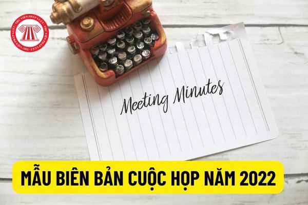 Mẫu biên bản cuộc họp hoàn chỉnh năm 2022? Hướng dẫn cách viết biên bản cuộc họp và những yêu cầu cần có khi viết biên bản cuộc họp?