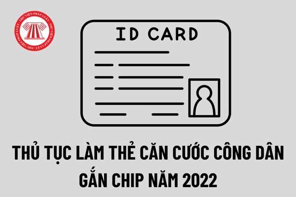 Thủ tục làm thẻ căn cước công dân gắn chip mới nhất năm 2022? Công dân xin cấp căn cước công dân gắn chip ở đâu?