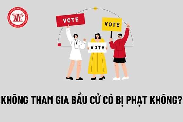 Có bắt buộc phải tham gia bầu cử không? Không tham gia bầu cử có bị phạt không theo quy định của pháp luật?