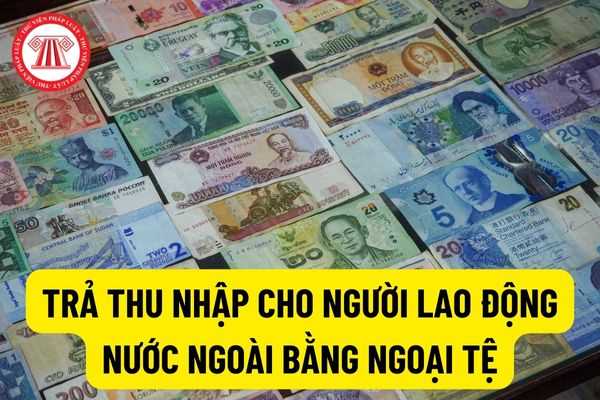 Công ty trả thu nhập cho người lao động nước ngoài bằng ngoại tệ có phải quy đổi thu nhập thành Đồng Việt Nam để khấu trừ, kê khai và nộp thuế thu nhập cá nhân không?