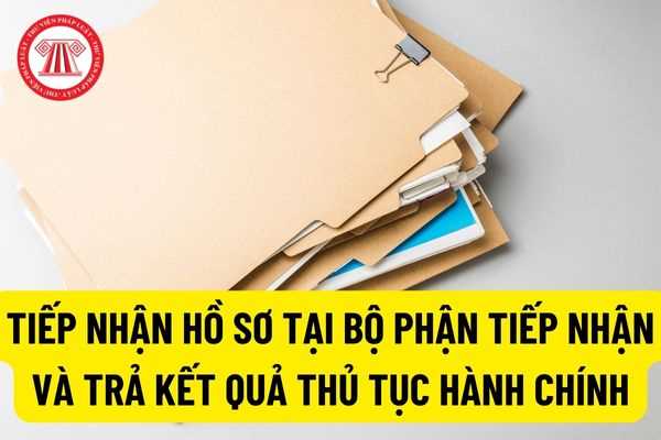 Quy định về việc tiếp nhận hồ sơ tại Bộ phận Tiếp nhận và Trả kết quả theo quy định của pháp luật hiện hành?