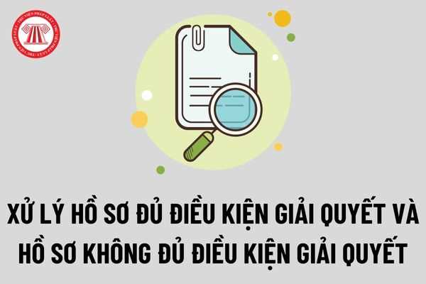 Bộ phận Tiếp nhận và Trả kết quả: Đối với hồ sơ chưa đủ điều kiện giải quyết và hồ sơ không đủ điều kiện giải quyết phải xử lý như thế nào?