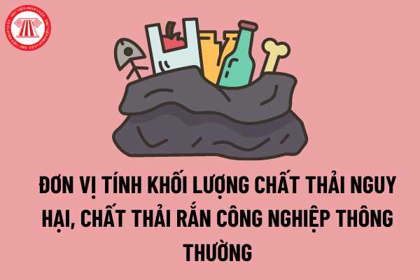 Đơn vị tính khối lượng chất thải nguy hại, chất thải rắn công nghiệp thông thường được pháp luật hiện hành quy định như thế nào?