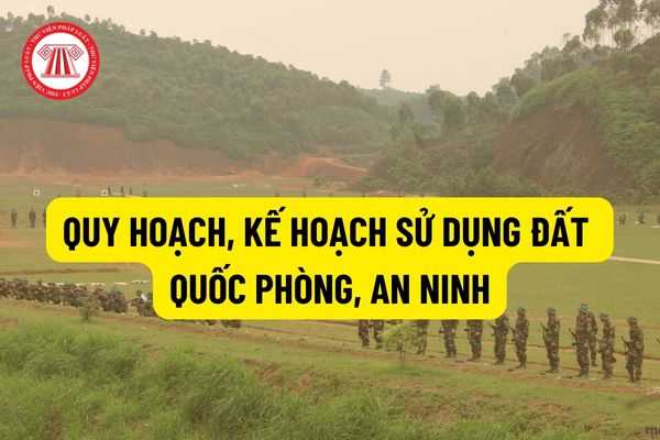 Dự thảo Luật Đất đai (sửa đổi): Quy hoạch sử dụng đất quốc gia là một trong những căn cứ lập quy hoạch sử dụng đất quốc phòng, đất an ninh?