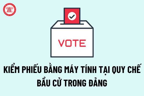 Về kiểm phiếu bằng máy vi tính tại Quy chế bầu cử trong Đảng theo quy định của pháp luật hiện hành?