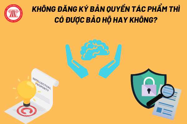 Không đăng ký bản quyền tác phẩm thì có được bảo hộ hay không?