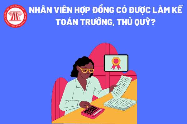 Nhân viên hợp đồng có được làm kế toán trưởng, thủ quỹ?