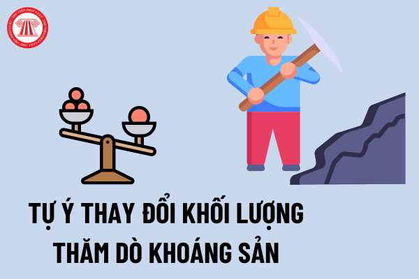 Tự ý thay đổi khối lượng thăm dò khoáng sản thì có bị xử phạt không?