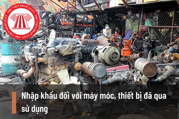 Điều Kiện Nhập Khẩu Đối Với Máy Móc, Thiết Bị Đã Qua Sử Dụng Là Gì? Hồ Sơ,  Trình Tự, Thủ Tục Nhập Khẩu Máy Móc, Thiết Bị Đã Qua Sử Dụng