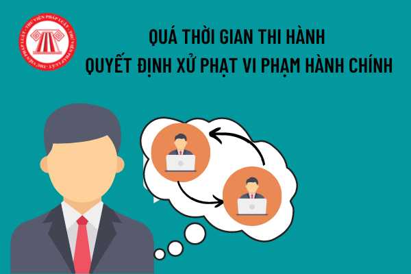 Quá thời gian thi hành quyết định xử phạt vi phạm hành chính mà chưa thực hiện thì sẽ bị xử lý như thế nào?