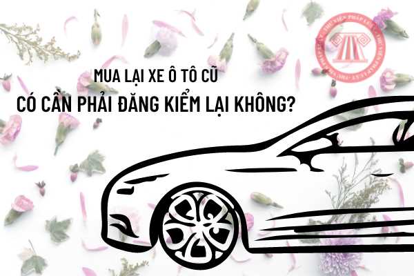 Mua xe ô tô cũ thì có cần phải đăng kiểm lại không?