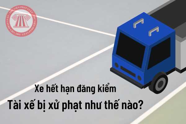 Xe hết hạn kiểm định thì tài xế bị xử phạt như thế nào?