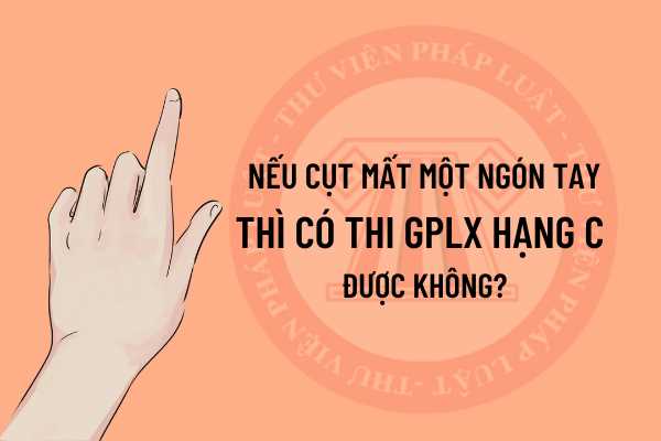 cụt mất một ngón tay thì có thi GPLX hạng C được không?
