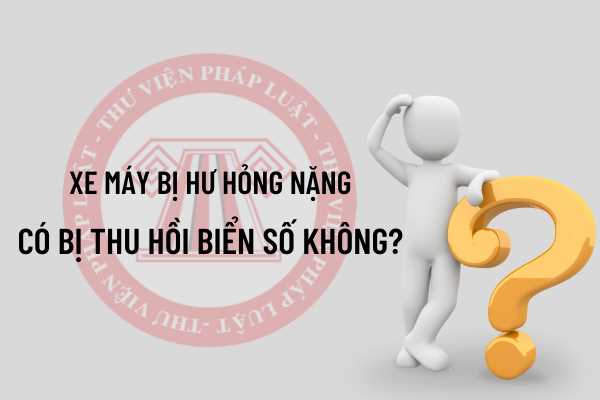 Xe máy bị hư hỏng nặng có bị thu hồi biển số xe không?