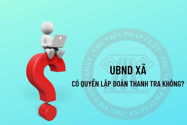 UBND xã có quyền lập đoàn thanh tra không?