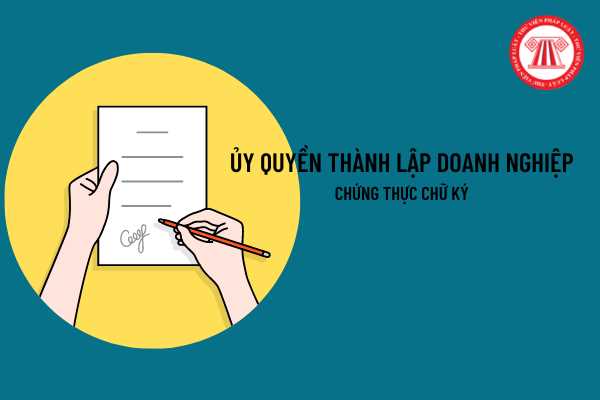 Uỷ quyền trong trường hợp đăng ký thành lập doanh nghiệp có cần ...