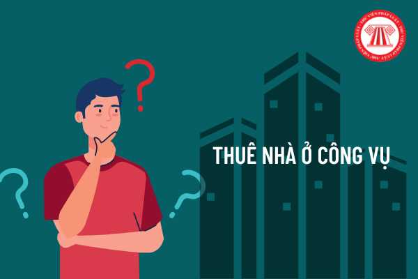 Ai được thuê nhà ở công vụ? Tiền thuê nhà ở công vụ được tính như thế nào?