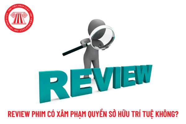 Review phim có phải là hành vi xâm phạm quyền sở hữu trí tuệ hay không?