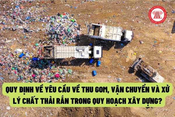 Yêu cầu về thu gom, vận chuyển và xử lý chất thải rắn trong quy hoạch xây dựng được quy định như thế nào?