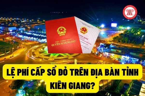 Lệ phí cấp (sổ đỏ) giấy chứng nhận quyền sử dụng đất trên địa bàn tỉnh Kiên Giang được quy định như thế nào?