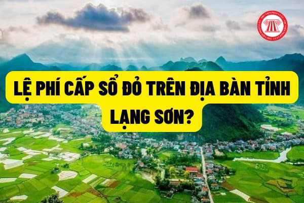 Mức thu lệ phí cấp giấy chứng nhận quyền sử dụng đất (sổ đỏ) trên địa bàn tỉnh Lạng Sơn được quy định như thế nào?
