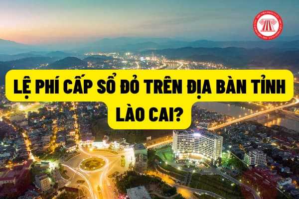 Lệ phí cấp sổ đỏ (giấy chứng nhận quyền sử dụng đất) trên địa bàn tỉnh Lào Cai được quy định như thế nào?