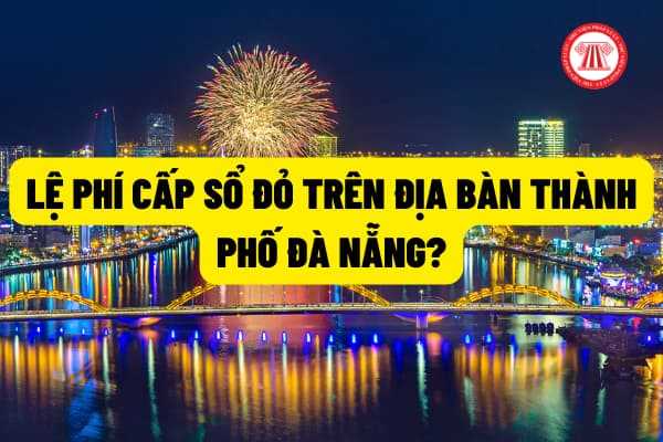 Mức thu lệ phí cấp giấy chứng nhận quyền sử dụng đất (sổ đỏ) trên địa bàn thành phố Đà Nẵng là bao nhiêu?