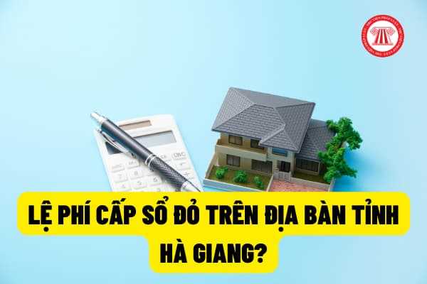 Lệ phí cấp giấy chứng nhận quyền sử dụng đất (sổ đỏ) trên địa bàn tỉnh Hà Giang được quy định như thế nào?