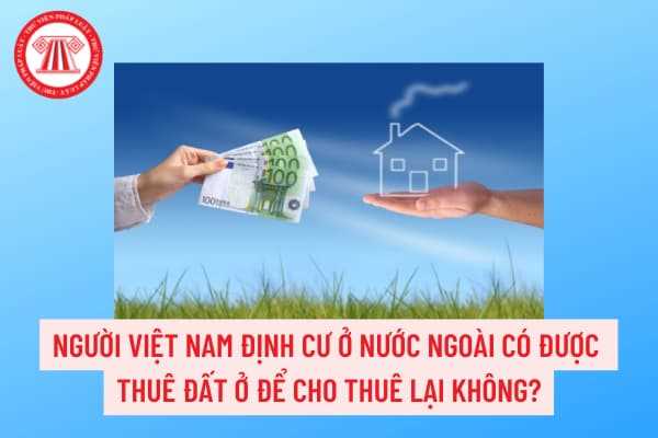 Người Việt Nam định cư ở nước ngoài có được quyền thuê đất từ hộ gia đình để xây dựng nhà ở để cho thuê lại hay không?