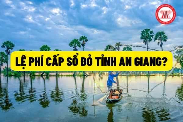 Mức thu phí cấp (sổ đỏ) giấy chứng nhận quyền sử dụng đất trên địa bàn tỉnh An Giang là bao nhiêu?