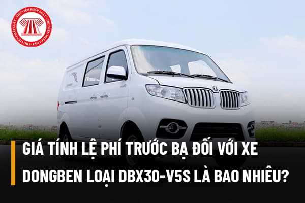 Giá tính lệ phí trước bạ đối với xe tải Van chở hàng hóa hiệu DONGBEN loại DBX30-V5S là bao nhiêu?