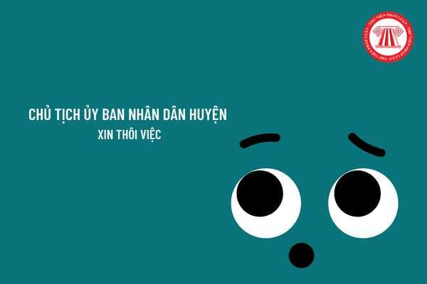 Trình tự thủ tục giải quyết thôi việc đối với Chủ tịch Ủy ban nhân dân huyện được thực hiện như thế nào?