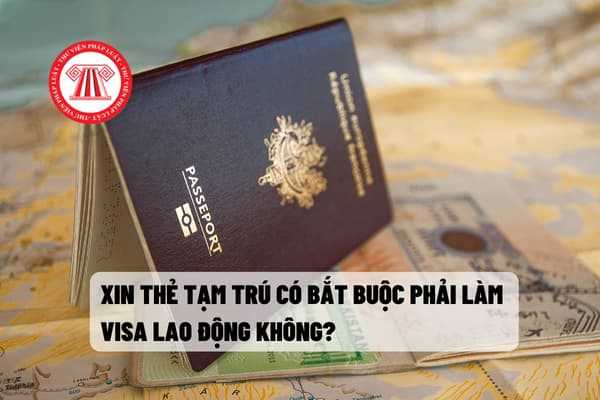 Xin thẻ tạm trú có bắt buộc phải làm visa lao động không?