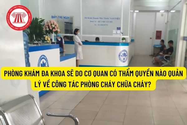 Phòng khám đa khoa sẽ do cơ quan có thẩm quyền nào quản lý về công tác phòng cháy chữa cháy? Điều kiện về phòng cháy chữa cháy mà phòng khám đa khoa phải đáp ứng là gì?