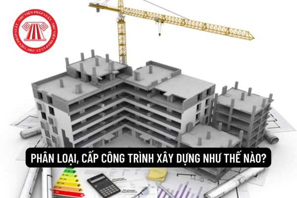 Phân loại, cấp công trình xây dựng như thế nào?