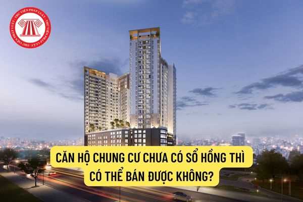 Căn hộ chung cư chưa có sổ hồng thì có thể bán được không?