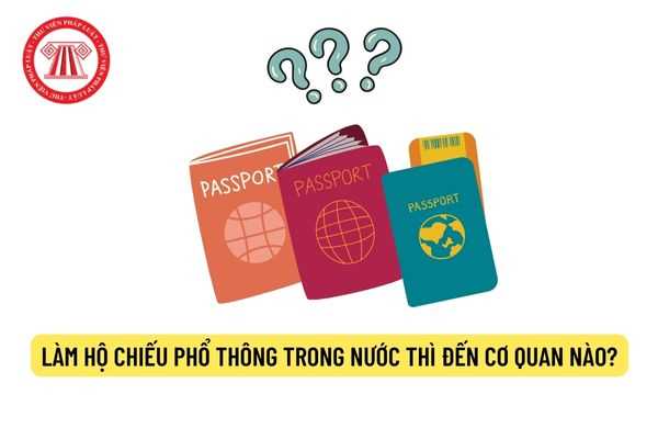 Làm hộ chiếu phổ thông trong nước thì đến cơ quan nào?
