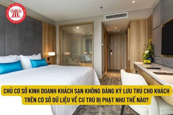 Chủ cơ sở kinh doanh khách sạn không đăng ký lưu trú cho khách trên cơ sở dữ liệu về cư trú bị phạt như thế nào?