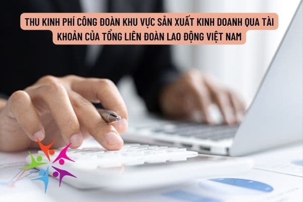 Hướng dẫn thu kinh phí công đoàn khu vực sản xuất kinh doanh qua tài khoản của tổng liên đoàn lao động Việt Nam hiện nay?