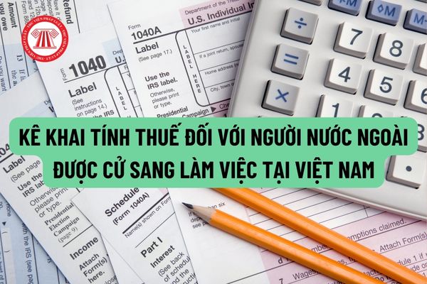 Người nước ngoài được cử sang làm việc tại Việt Nam theo hợp đồng phái cử thì kê khai tính thuế thế nào?