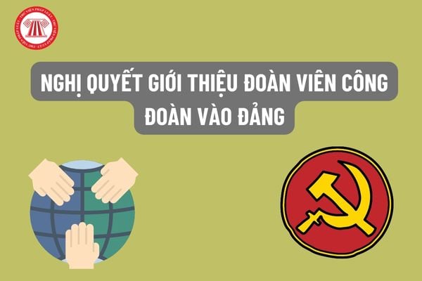 Mẫu nghị quyết giới thiệu đoàn viên công đoàn vào Đảng năm 2022 ...