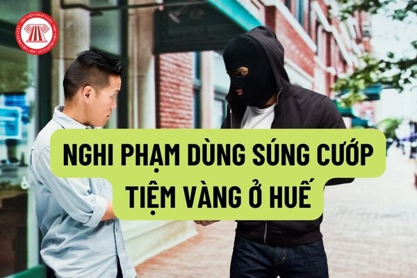 Nghi phạm dùng súng cướp tiệm vàng ở Huế có thể bị phạt như thế nào? Hành vi nhặt vàng của người đi đường có bị xử phạt không?