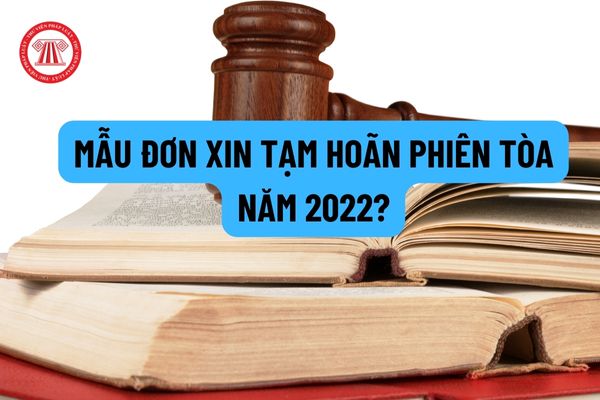 Mẫu đơn xin tạm hoãn phiên tòa năm 2022? Các trường hợp được hoãn phiên tòa trong vụ án dân sự và hình sự? 