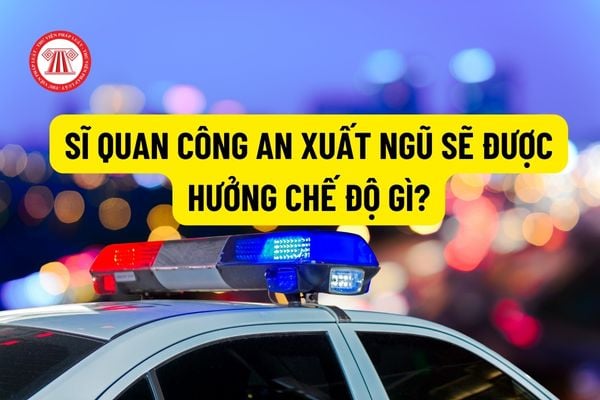 Sĩ quan công an xuất ngũ sẽ được hưởng chế độ gì? Các trường hợp sĩ quan, hạ sĩ quan công an được xuất ngũ hiện nay?