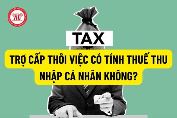 Trợ cấp thôi việc có tính thuế thu nhập cá nhân không? Cách tính thuế nhu nhập cá nhân đối với số tiền trợ cấp thôi việc vượt mức?