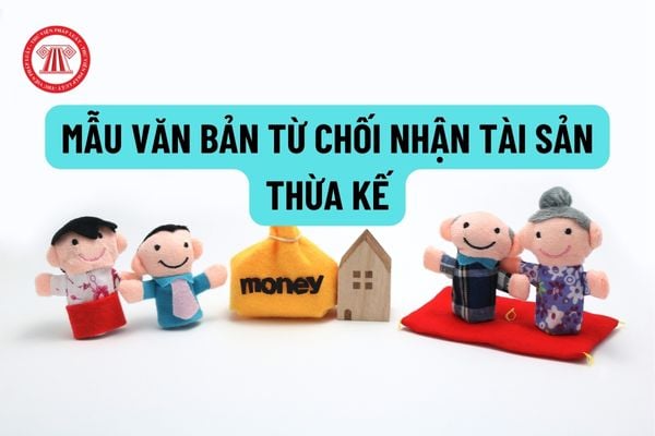 Mẫu văn bản từ chối nhận tài sản thừa kế năm 2022? Khi nào được từ chối nhận tài sản thừa kế?