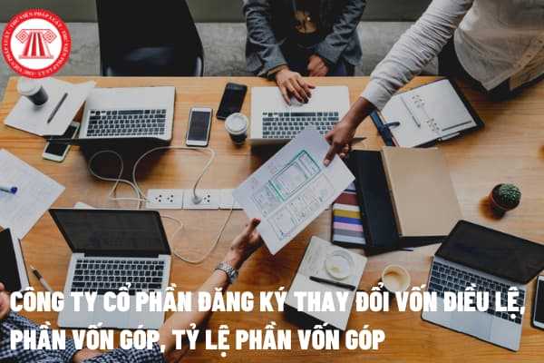 Công ty cổ phần đăng ký thay đổi vốn điều lệ, phần vốn góp, tỷ lệ phần vốn góp thì hồ sơ bao gồm các giấy tờ gì?